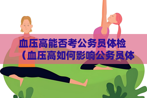 血壓高能否考公務員體檢 （血壓高如何影響公務員體檢）