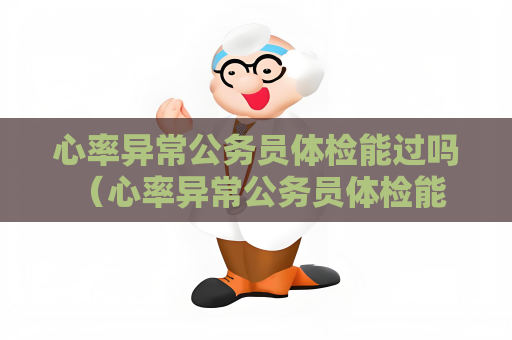 心率異常公務員體檢能過嗎 （心率異常公務員體檢能過嗎？）