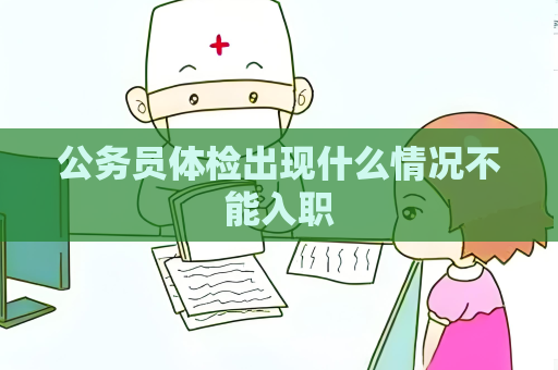 公務(wù)員體檢出現(xiàn)什么情況不能入職