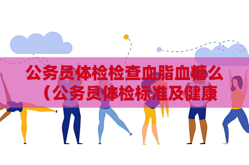 公務(wù)員體檢檢查血脂血糖么 （公務(wù)員體檢標(biāo)準(zhǔn)及健康管理建議）