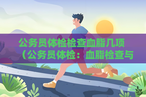 公務(wù)員體檢檢查血脂幾項(xiàng) （公務(wù)員體檢：血脂檢查與心血管健）