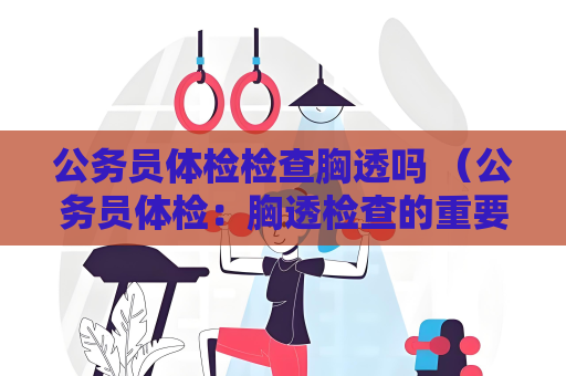 公務(wù)員體檢檢查胸透嗎 （公務(wù)員體檢：胸透檢查的重要性）