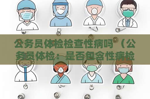 公務(wù)員體檢檢查性病嗎 （公務(wù)員體檢：是否包含性病檢查？）