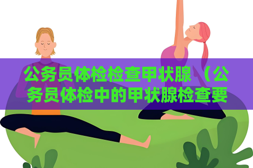 公務員體檢檢查甲狀腺 （公務員體檢中的甲狀腺檢查要點）
