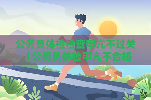 公務員體檢檢查甲亢不過關 （公務員體檢甲亢不合格，如何應對？）