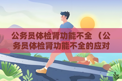 公務員體檢腎功能不全 （公務員體檢腎功能不全的應對策略）