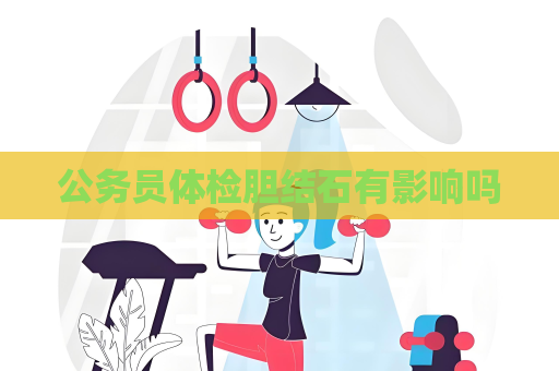 公務員體檢膽結石有影響嗎