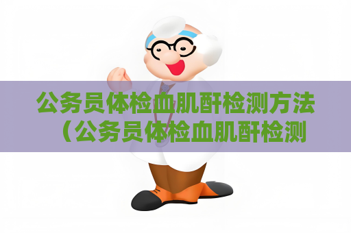公務員體檢血肌酐檢測方法 （公務員體檢血肌酐檢測方法及結果解讀）