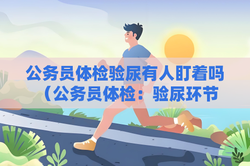 公務員體檢驗尿有人盯著嗎 （公務員體檢：驗尿環節隱私保護措）