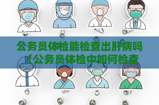 公務員體檢能檢查出肝病嗎 （公務員體檢中如何檢查肝病？）