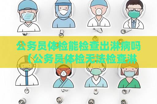 公務員體檢能檢查出淋病嗎 （公務員體檢無法檢查淋病）
