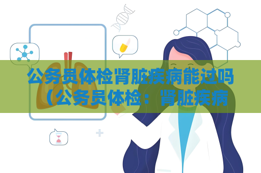 公務(wù)員體檢腎臟疾病能過嗎 （公務(wù)員體檢：腎臟疾病是否能通過）