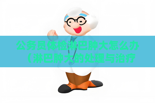 公務員體檢淋巴腫大怎么辦 （淋巴腫大的處理與治療）