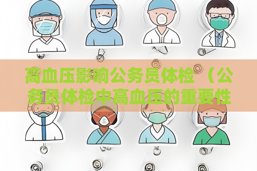 高血壓影響公務(wù)員體檢 （公務(wù)員體檢中高血壓的重要性）