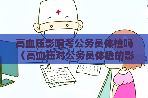 高血壓影響考公務員體檢嗎 （高血壓對公務員體檢的影響及應對措）