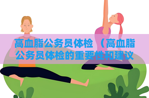 高血脂公務員體檢 （高血脂公務員體檢的重要性和建議）