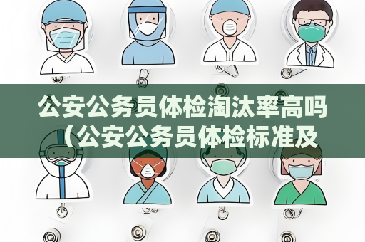 公安公務員體檢淘汰率高嗎 （公安公務員體檢標準及淘汰率分析）