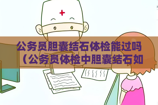 公務員膽囊結石體檢能過嗎 （公務員體檢中膽囊結石如何判斷）
