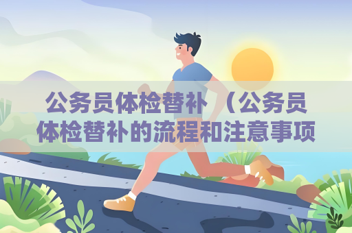 公務員體檢替補 （公務員體檢替補的流程和注意事項）