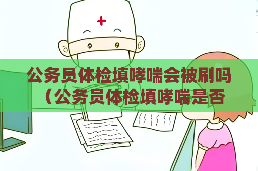 公務員體檢填哮喘會被刷嗎 （公務員體檢填哮喘是否會被刷？）