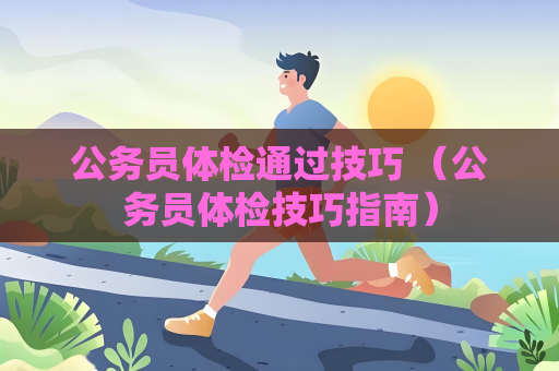 公務員體檢通過技巧 （公務員體檢技巧指南）