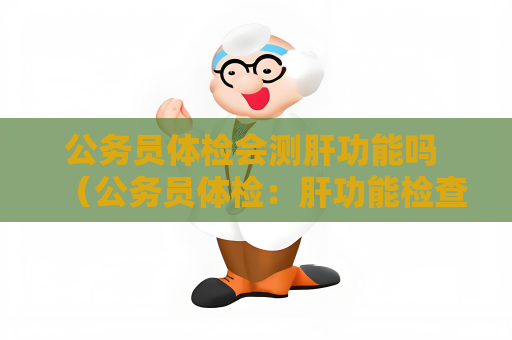 公務(wù)員體檢會(huì)測(cè)肝功能嗎 （公務(wù)員體檢：肝功能檢查的必要性）