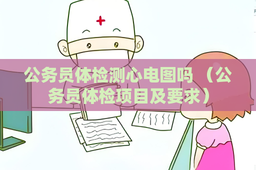 公務員體檢測心電圖嗎 （公務員體檢項目及要求）