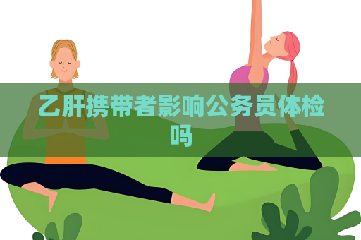 乙肝攜帶者影響公務員體檢嗎