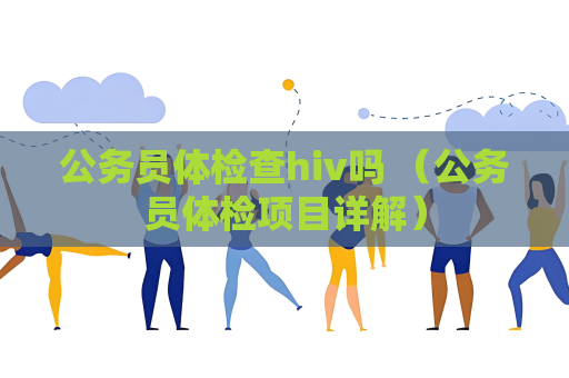 公務員體檢查hiv嗎 （公務員體檢項目詳解）