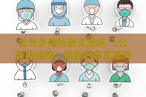 公務員體檢查艾滋嗎 （公務員體檢：是否包含艾滋病檢查？）