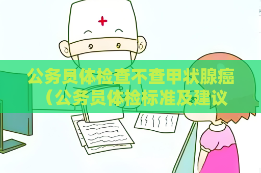 公務員體檢查不查甲狀腺癌 （公務員體檢標準及建議）