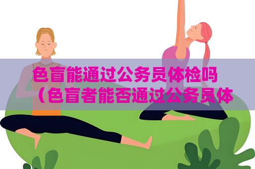 色盲能通過公務員體檢嗎 （色盲者能否通過公務員體檢？）