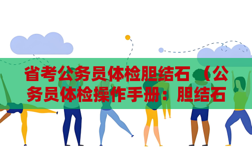 省考公務員體檢膽結石 （公務員體檢操作手冊：膽結石檢查和處理建議）