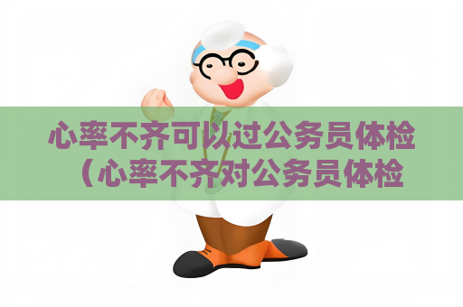 心率不齊可以過公務員體檢 （心率不齊對公務員體檢是否有影響？）