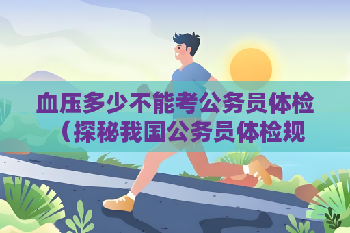 血壓多少不能考公務員體檢 （探秘我國公務員體檢規(guī)范）