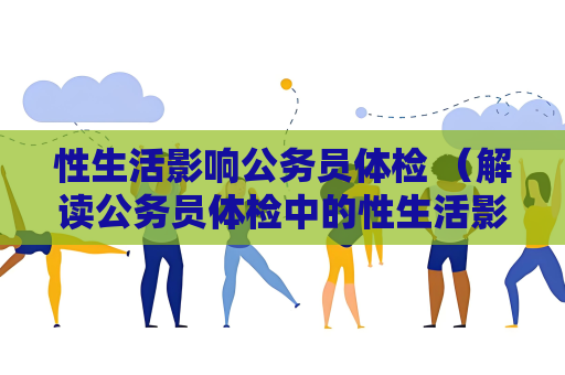 性生活影響公務員體檢 （解讀公務員體檢中的性生活影響）