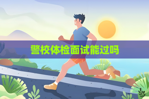 警校體檢面試能過(guò)嗎