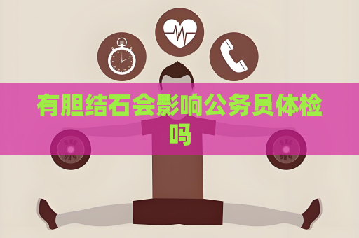 有膽結(jié)石會(huì)影響公務(wù)員體檢嗎