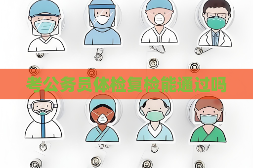 考公務(wù)員體檢復(fù)檢能通過嗎
