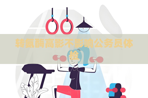 轉(zhuǎn)氨酶高影不影響公務(wù)員體檢