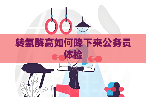 轉(zhuǎn)氨酶高如何降下來公務(wù)員體檢