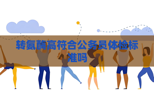 轉(zhuǎn)氨酶高符合公務(wù)員體檢標(biāo)準(zhǔn)嗎