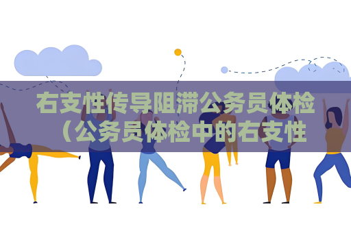 右支性傳導阻滯公務員體檢 （公務員體檢中的右支性傳導阻滯：要求、）