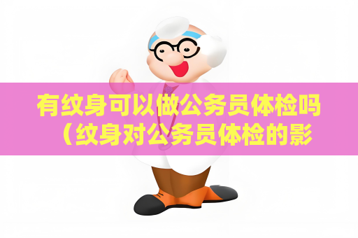 有紋身可以做公務(wù)員體檢嗎 （紋身對(duì)公務(wù)員體檢的影響及應(yīng)對(duì)建議）