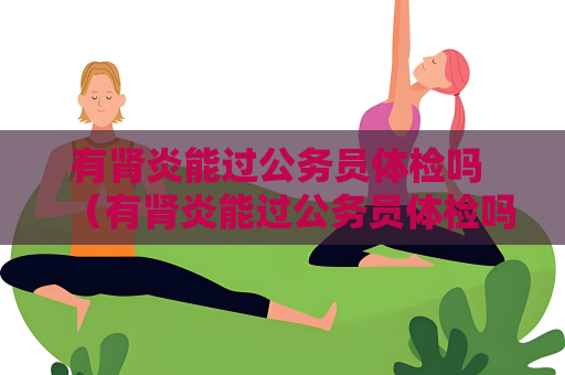 有腎炎能過公務員體檢嗎 （有腎炎能過公務員體檢嗎？）