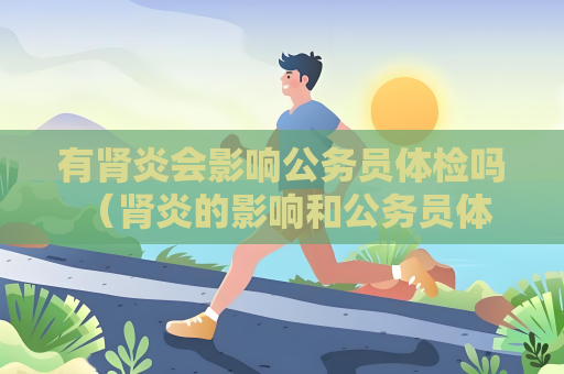 有腎炎會影響公務員體檢嗎 （腎炎的影響和公務員體檢）