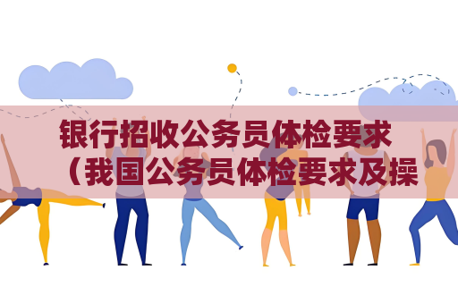 銀行招收公務員體檢要求 （我國公務員體檢要求及操作手冊）