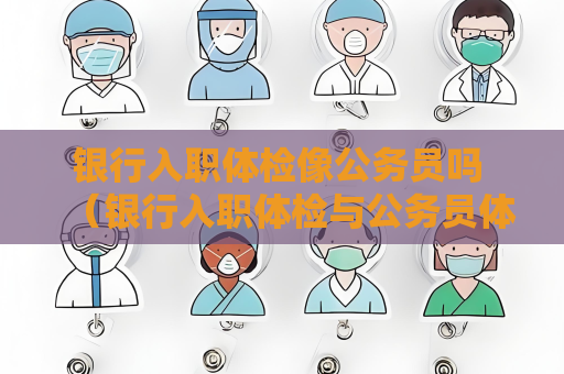 銀行入職體檢像公務員嗎 （銀行入職體檢與公務員體檢的異同）
