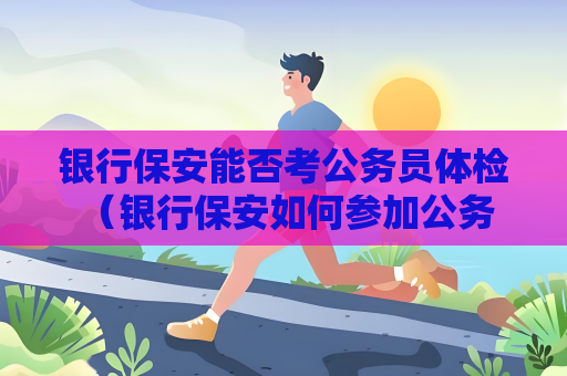 銀行保安能否考公務員體檢 （銀行保安如何參加公務員體檢）