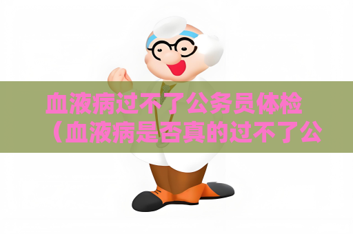 血液病過不了公務員體檢 （血液病是否真的過不了公務員體檢？）